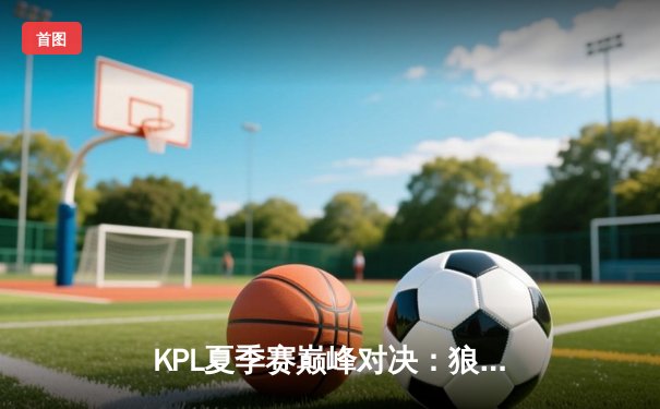 KPL夏季赛巅峰对决：狼队让二追三险胜WB，小胖澜关键抢龙锁定胜局