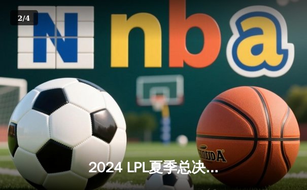 2024 LPL夏季总决赛：BLG鏖战五局险胜JDG，首夺联赛冠军创历史 - 2