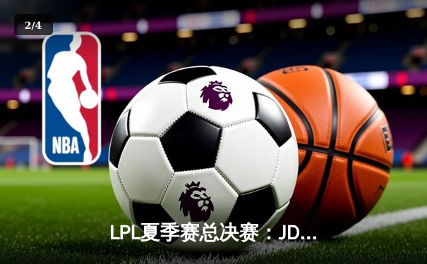 LPL夏季赛总决赛：JDG力克BLG，斩获三连冠创造历史 - 2