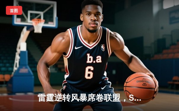 雷霆逆转风暴席卷联盟，SGA关键三分锁定胜局