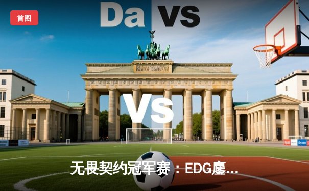 无畏契约冠军赛：EDG鏖战五局力克TE，ZmjjKK关键四杀锁定全球八强席位