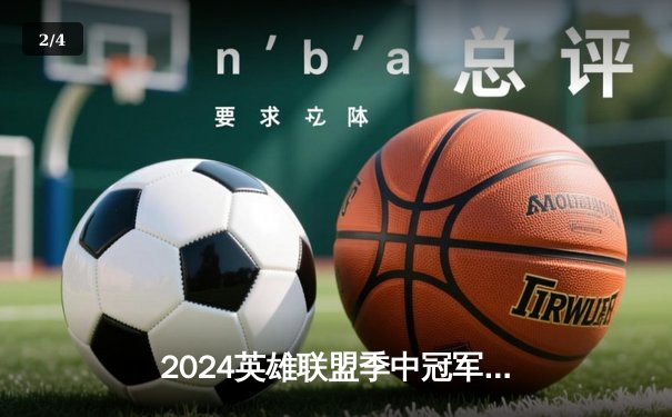 2024英雄联盟季中冠军赛：BLG鏖战五局力克T1，LPL赛区包揽冠亚军创历史 - 2