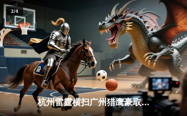 杭州雷霆横扫广州猎鹰豪取八连胜，赵睿狂砍35分锁定胜局 - 2