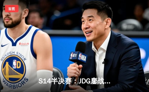 S14半决赛：JDG鏖战五局力克T1，与GEN会师总决赛