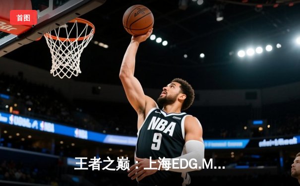 王者之巅：上海EDG.M鏖战五局险胜北京WB，锁定季后赛关键席位