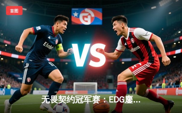 无畏契约冠军赛：EDG鏖战五局力克TE，康康关键局五杀锁定全球八强席位