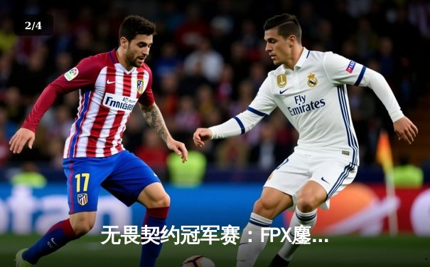 无畏契约冠军赛：FPX鏖战五局力克GEN，昂首挺进四强 - 2