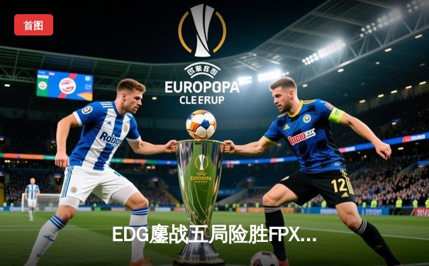 EDG鏖战五局险胜FPX，Viper超神厄斐琉斯锁定季后赛席位