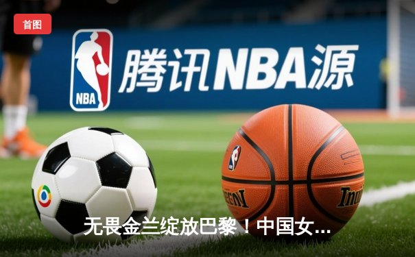 无畏金兰绽放巴黎！中国女篮加时鏖战险胜西班牙，提前锁定奥运八强席位