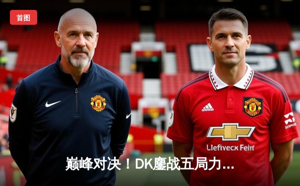 巅峰对决！DK鏖战五局力克T1，ShowMaker沙皇绝命推助队挺进LCK决赛