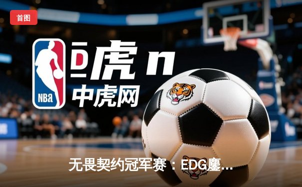 无畏契约冠军赛：EDG鏖战五局力克PRX晋级四强，ZmjjKK狂砍87杀创纪录