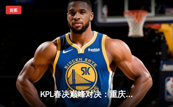 KPL春决巅峰对决：重庆狼队4:3险胜北京WB，Fly斩获第七个FMVP