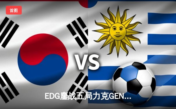 EDG鏖战五局力克GEN，中国战队首进英雄联盟全球总决赛决赛