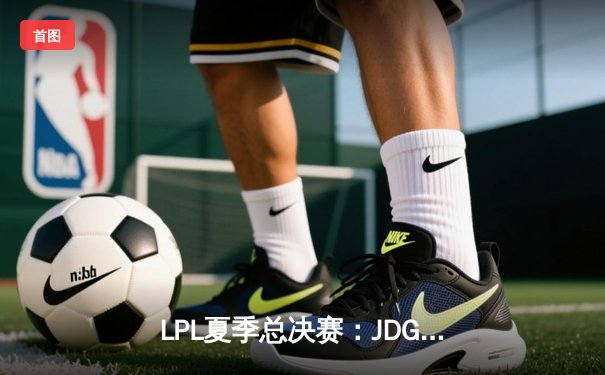 LPL夏季总决赛：JDG 3-2力克BLG登顶，Knight沙皇绝境翻盘定乾坤