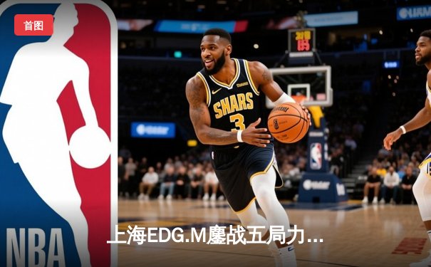 上海EDG.M鏖战五局力克北京WB，坦然关羽关键绕后锁定季后赛胜局