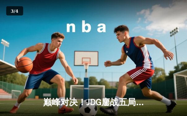 巅峰对决！JDG鏖战五局力克T1，挺进英雄联盟全球总决赛半决赛 - 3