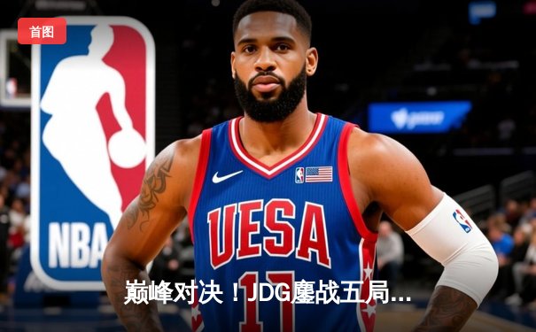 巅峰对决！JDG鏖战五局力克T1，成功卫冕MSI总冠军