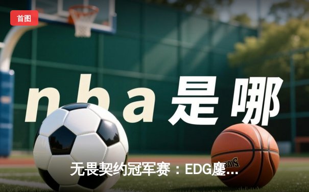 无畏契约冠军赛：EDG鏖战五局力克PRX，CN赛区首夺全球总冠军
