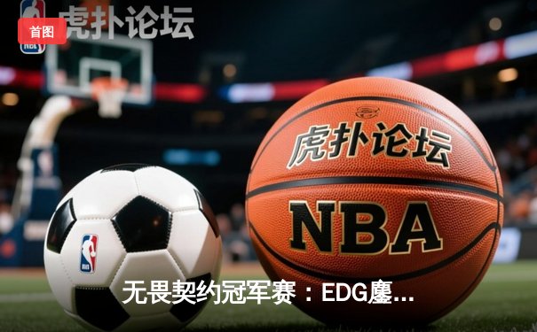 无畏契约冠军赛：EDG鏖战五局力克PRX，CN赛区首夺全球总冠军