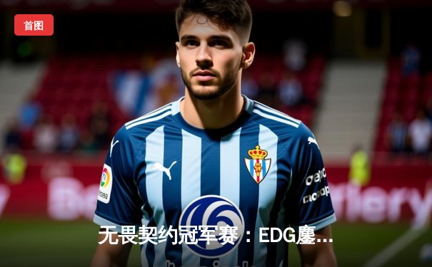 无畏契约冠军赛：EDG鏖战五局力克PRX，中国电竞斩获世界赛首冠