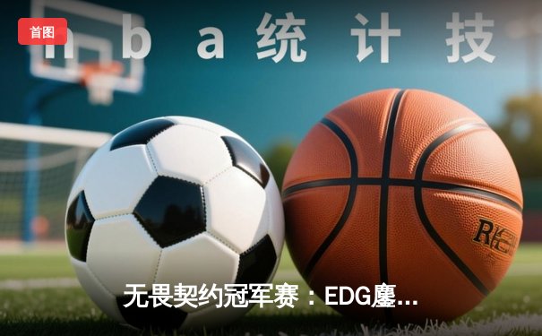 无畏契约冠军赛：EDG鏖战五局力克PRX，中国战队首夺全球总冠军