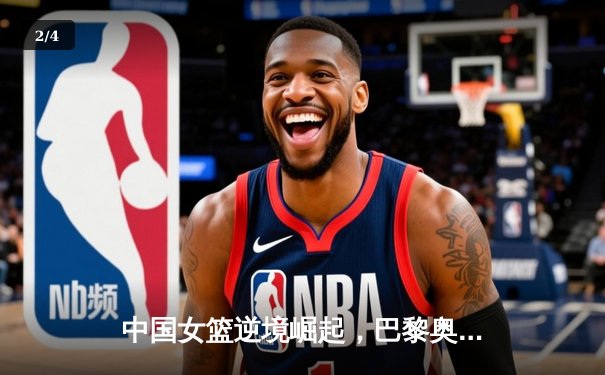 中国女篮逆境崛起，巴黎奥运周期挑战与机遇并存 - 2