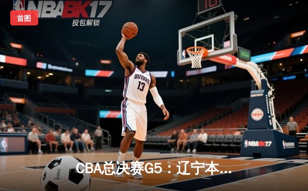CBA总决赛G5：辽宁本钢加时险胜广东宏远，成功卫冕总冠军