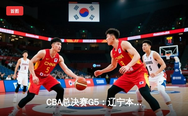 CBA总决赛G5：辽宁本钢加时险胜广东宏远，成功卫冕总冠军