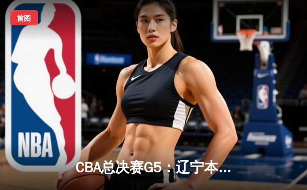 CBA总决赛G5：辽宁本钢加时险胜广东宏远，成功卫冕总冠军