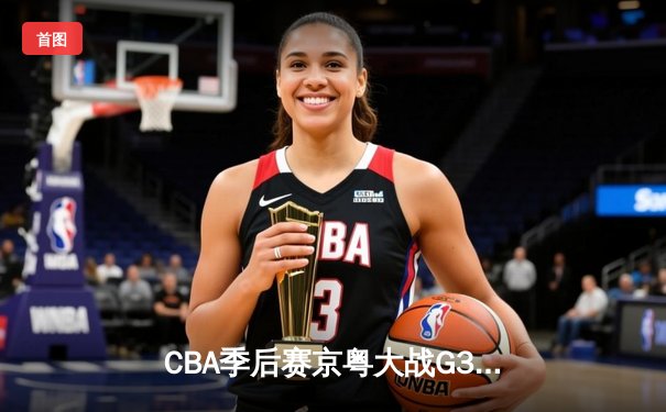 CBA季后赛京粤大战G3：广东宏远加时险胜北京首钢晋级四强