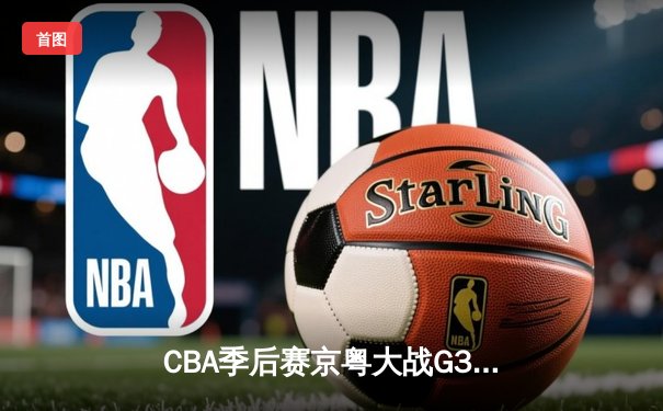 CBA季后赛京粤大战G3：广东宏远加时险胜北京首钢晋级四强