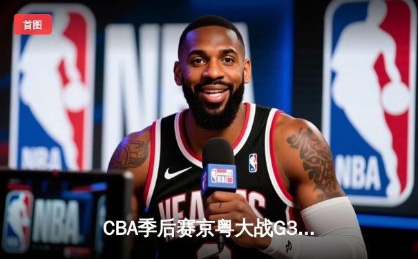 CBA季后赛京粤大战G3：广东宏远加时险胜北京首钢晋级四强