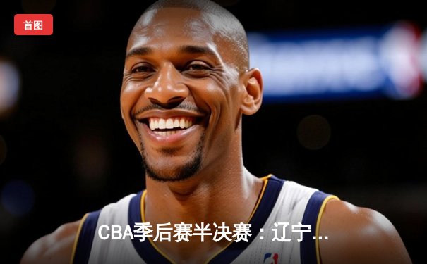 CBA季后赛半决赛：辽宁本钢逆转广东宏远晋级总决赛
