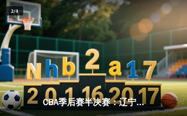 CBA季后赛半决赛：辽宁本钢逆转广东宏远晋级总决赛 - 2