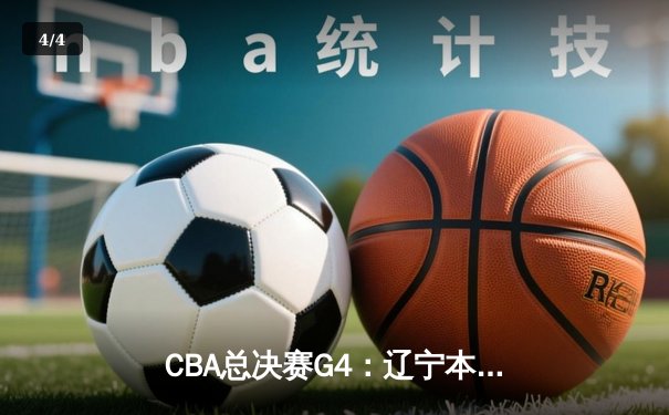 CBA总决赛G4：辽宁本钢客场加时险胜广东宏远，总比分3-1夺赛点 - 4